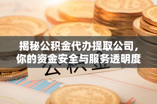 广平揭秘公积金代办提取公司，你的资金安全与服务透明度指南