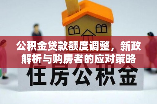 广平公积金贷款额度调整，新政解析与购房者的应对策略