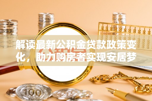广平解读最新公积金贷款政策变化，助力购房者实现安居梦想