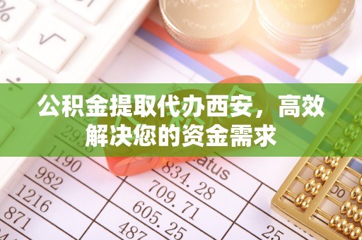 广平公积金提取代办西安，高效解决您的资金需求