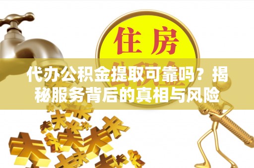 广平代办公积金提取可靠吗？揭秘服务背后的真相与风险