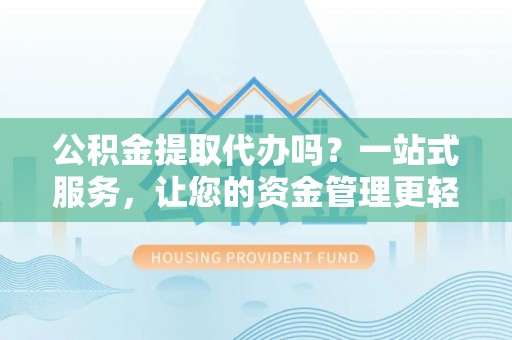 广平公积金提取代办吗？一站式服务，让您的资金管理更轻松