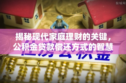 广平揭秘现代家庭理财的关键，公积金贷款偿还方式的智慧选择
