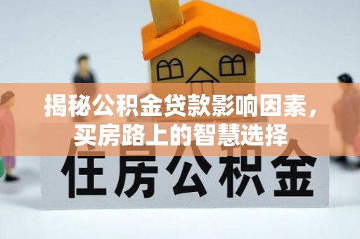 广平揭秘公积金贷款影响因素，买房路上的智慧选择