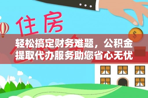 广平轻松搞定财务难题，公积金提取代办服务助您省心无忧