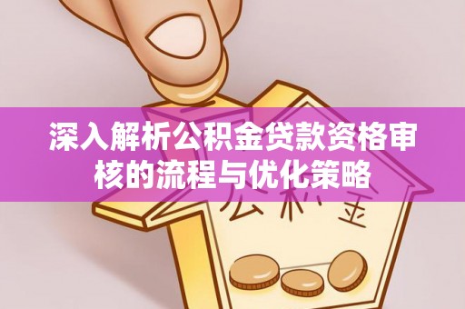 广平深入解析公积金贷款资格审核的流程与优化策略