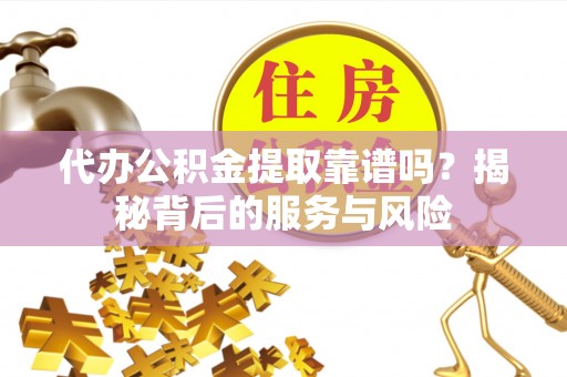 广平代办公积金提取靠谱吗？揭秘背后的服务与风险