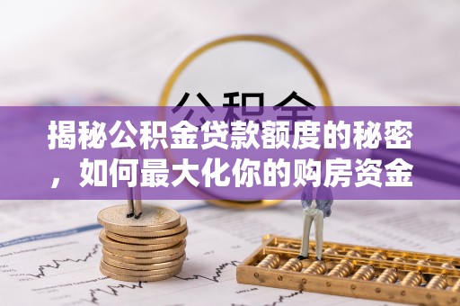 广平揭秘公积金贷款额度的秘密，如何最大化你的购房资金