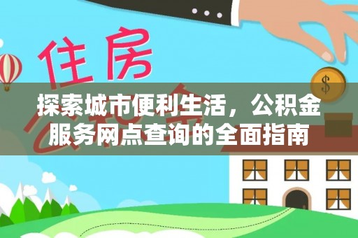 广平探索城市便利生活，公积金服务网点查询的全面指南