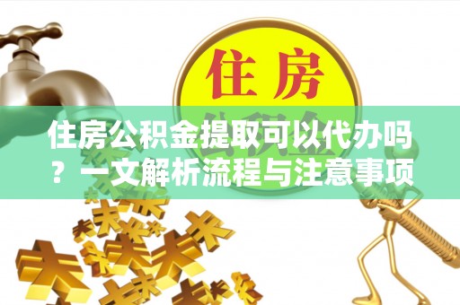 广平住房公积金提取可以代办吗？一文解析流程与注意事项
