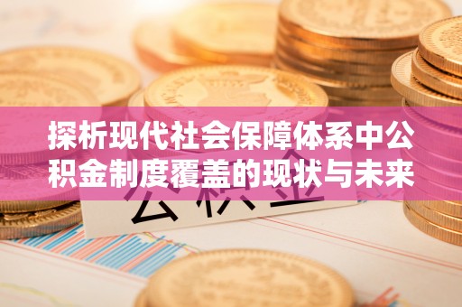 广平探析现代社会保障体系中公积金制度覆盖的现状与未来