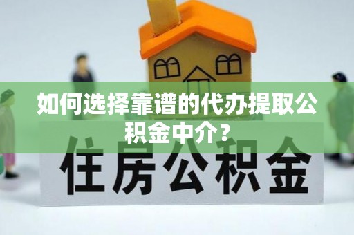 广平如何选择靠谱的代办提取公积金中介？