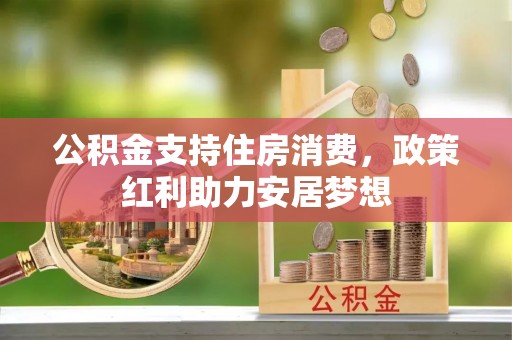 广平公积金支持住房消费，政策红利助力安居梦想