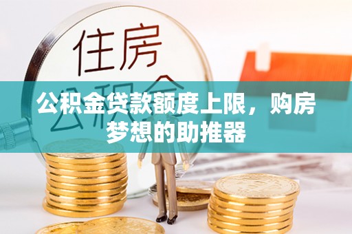 广平公积金贷款额度上限，购房梦想的助推器