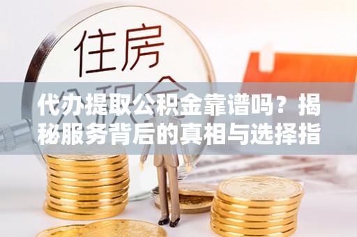 广平代办提取公积金靠谱吗？揭秘服务背后的真相与选择指南