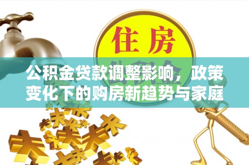 广平公积金贷款调整影响，政策变化下的购房新趋势与家庭财务规划