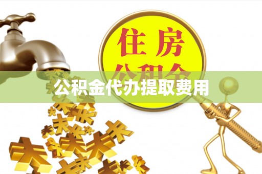 广平公积金代办提取费用