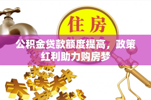 广平公积金贷款额度提高，政策红利助力购房梦