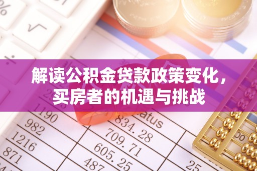 广平解读公积金贷款政策变化，买房者的机遇与挑战