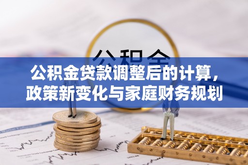 广平公积金贷款调整后的计算，政策新变化与家庭财务规划