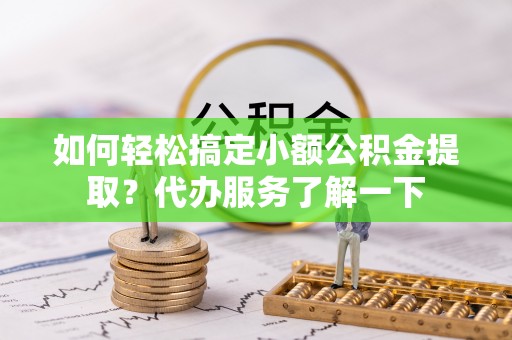 广平如何轻松搞定小额公积金提取？代办服务了解一下