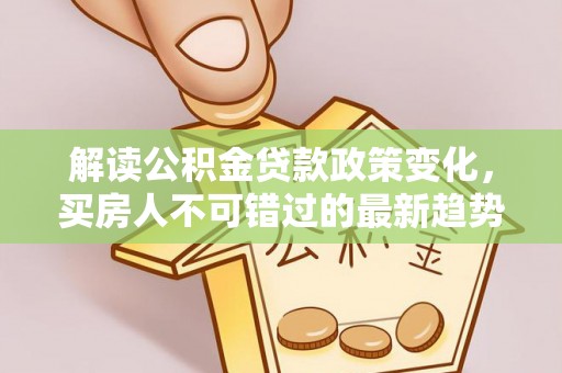 广平解读公积金贷款政策变化，买房人不可错过的最新趋势