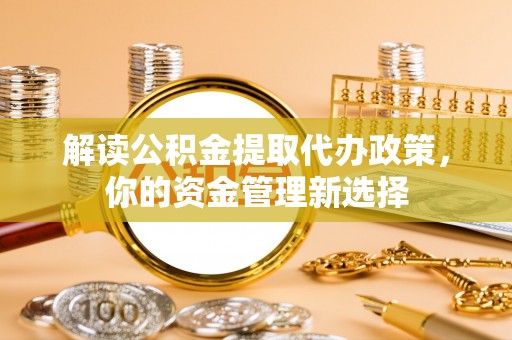 广平解读公积金提取代办政策，你的资金管理新选择