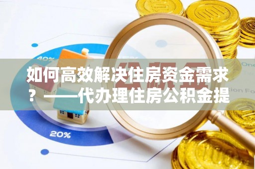 广平如何高效解决住房资金需求？——代办理住房公积金提取服务全解析