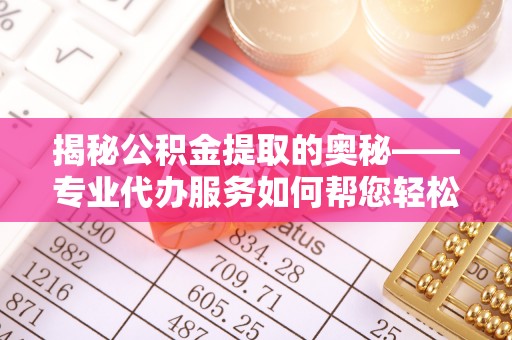 广平揭秘公积金提取的奥秘——专业代办服务如何帮您轻松搞定