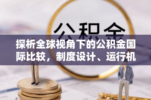 广平探析全球视角下的公积金国际比较，制度设计、运行机制与未来趋势