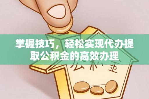 广平掌握技巧，轻松实现代办提取公积金的高效办理