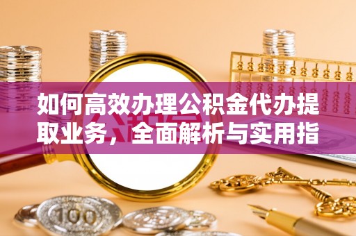 广平如何高效办理公积金代办提取业务，全面解析与实用指南