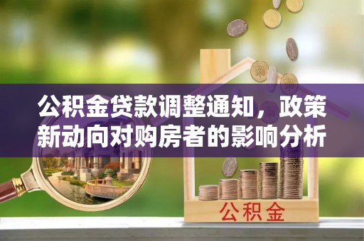 广平公积金贷款调整通知，政策新动向对购房者的影响分析
