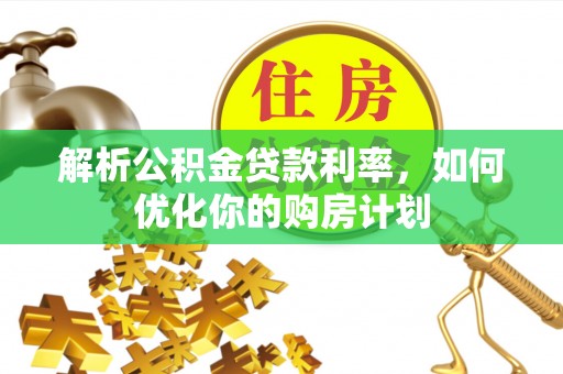 广平解析公积金贷款利率，如何优化你的购房计划