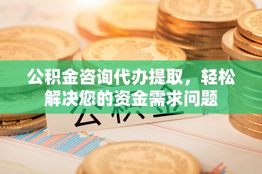 广平公积金咨询代办提取，轻松解决您的资金需求问题