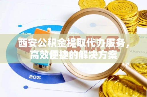 广平西安公积金提取代办服务，高效便捷的解决方案