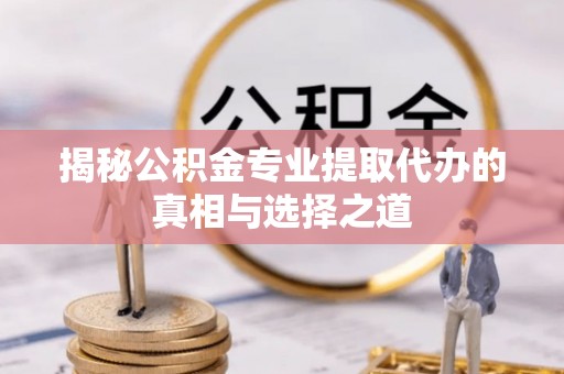 广平揭秘公积金专业提取代办的真相与选择之道