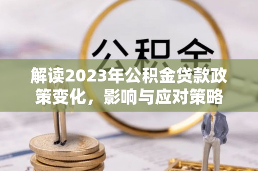 广平解读2023年公积金贷款政策变化，影响与应对策略