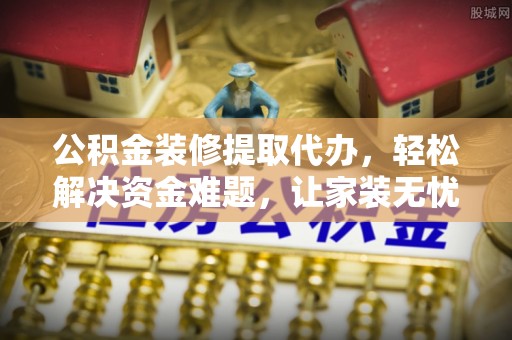 广平公积金装修提取代办，轻松解决资金难题，让家装无忧