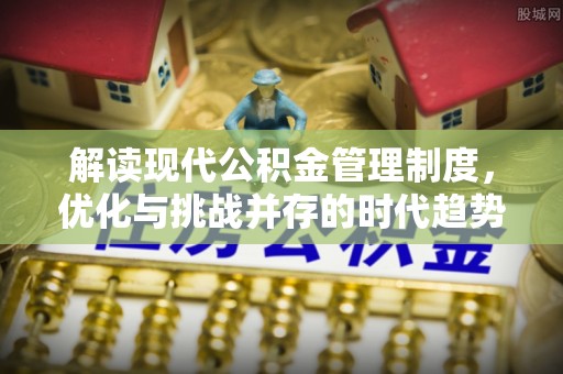 广平解读现代公积金管理制度，优化与挑战并存的时代趋势
