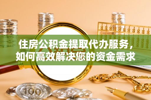 广平住房公积金提取代办服务，如何高效解决您的资金需求