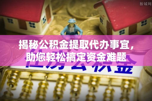 广平揭秘公积金提取代办事宜，助您轻松搞定资金难题