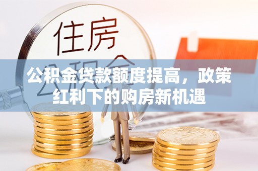 广平公积金贷款额度提高，政策红利下的购房新机遇
