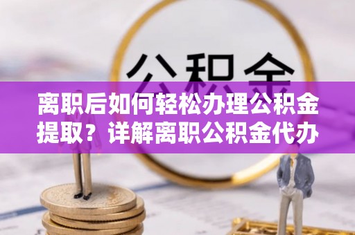 广平离职后如何轻松办理公积金提取？详解离职公积金代办提取流程
