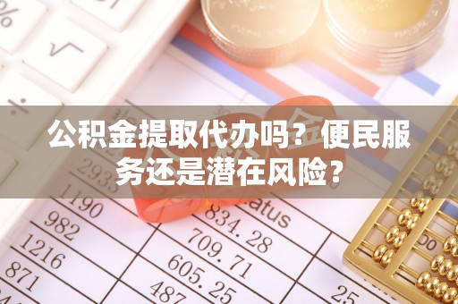 广平公积金提取代办吗？便民服务还是潜在风险？