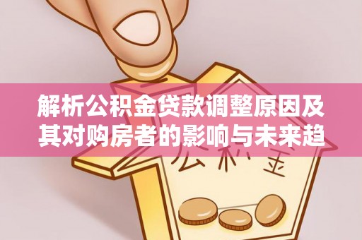 广平解析公积金贷款调整原因及其对购房者的影响与未来趋势