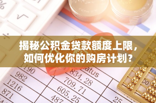 广平揭秘公积金贷款额度上限，如何优化你的购房计划？