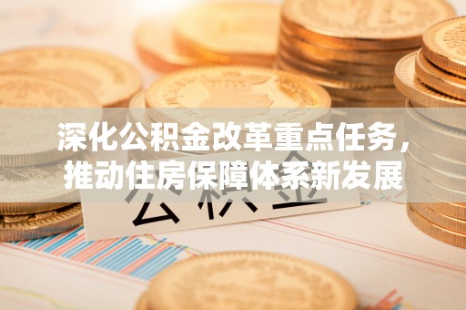 广平深化公积金改革重点任务，推动住房保障体系新发展