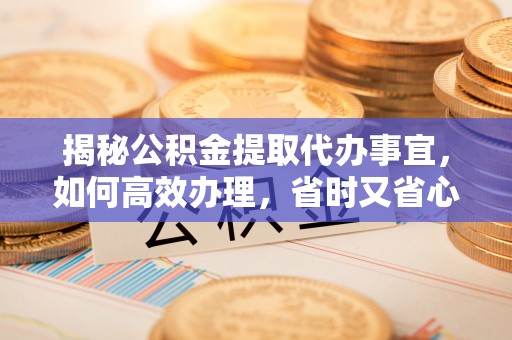 广平揭秘公积金提取代办事宜，如何高效办理，省时又省心？