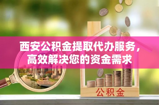 广平西安公积金提取代办服务，高效解决您的资金需求